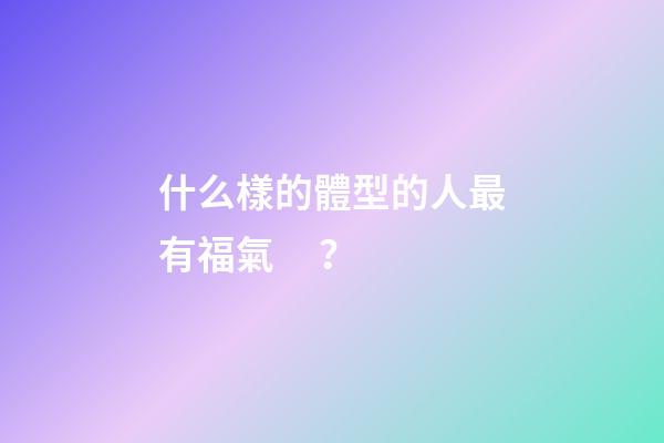 什么樣的體型的人最有福氣？